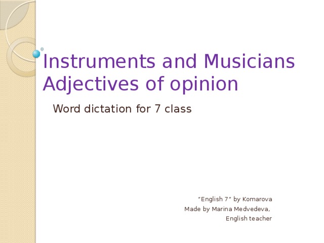 Instruments and Musicians  Adjectives of opinion Word dictation for 7 class “ English 7” by Komarova Made by Marina Medvedeva, English teacher 
