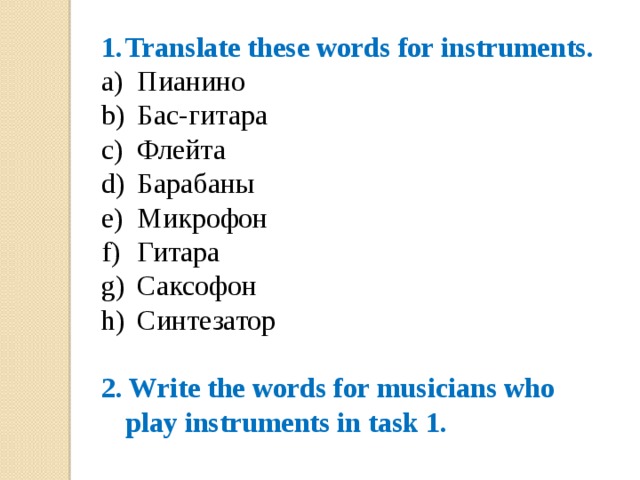 Translate these words for instruments. Пианино Бас-гитара Флейта Барабаны Микрофон Гитара Саксофон Синтезатор 2. Write the words for musicians who play instruments in task 1. 