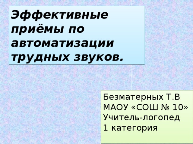 Эффективные приёмы по автоматизации трудных звуков. Безматерных Т.В МАОУ «СОШ № 10» Учитель-логопед 1 категория 