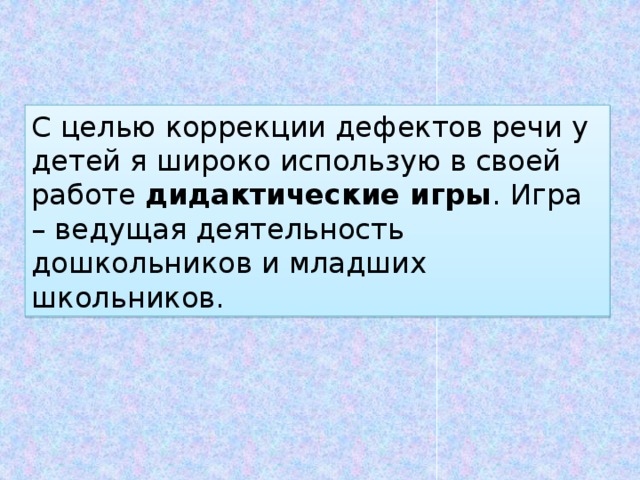 С целью коррекции дефектов речи у детей я широко использую в своей работе дидактические игры .   Игра – ведущая деятельность дошкольников и младших школьников. 