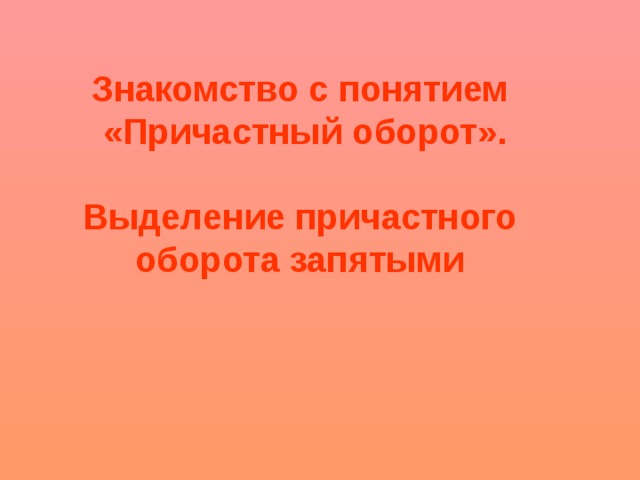 Знакомство с понятием «Причастный оборот».  Выделение причастного оборота запятыми