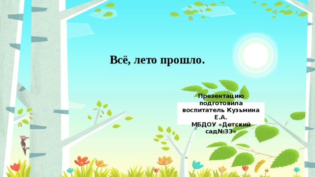 Всё, лето прошло. Презентацию подготовила воспитатель Кузьмина Е.А. МБДОУ «Детский сад№33» 