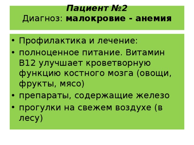 Пациент №2  Диагноз:  малокровие - анемия   Профилактика и лечение: полноценное питание. Витамин В12 улучшает кроветворную функцию костного мозга (овощи, фрукты, мясо) препараты, содержащие железо прогулки на свежем воздухе (в лесу) 
