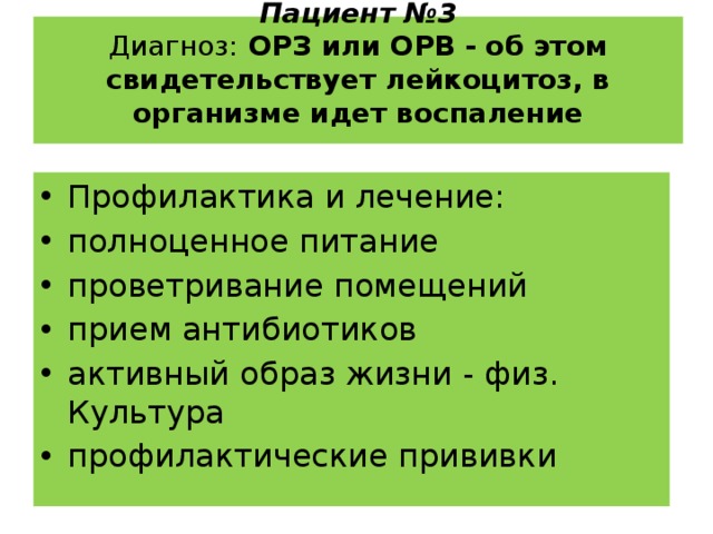Пациент №3  Диагноз:  ОРЗ или ОРВ - об этом свидетельствует лейкоцитоз, в организме идет воспаление   Профилактика и лечение: полноценное питание проветривание помещений прием антибиотиков активный образ жизни - физ. Культура профилактические прививки 