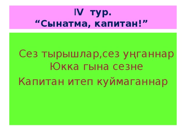  I V тур.   “Сынатма, капитан!”   Сез тырышлар,сез уңганнар  Юкка гына сезне Капитан итеп куймаганнар   