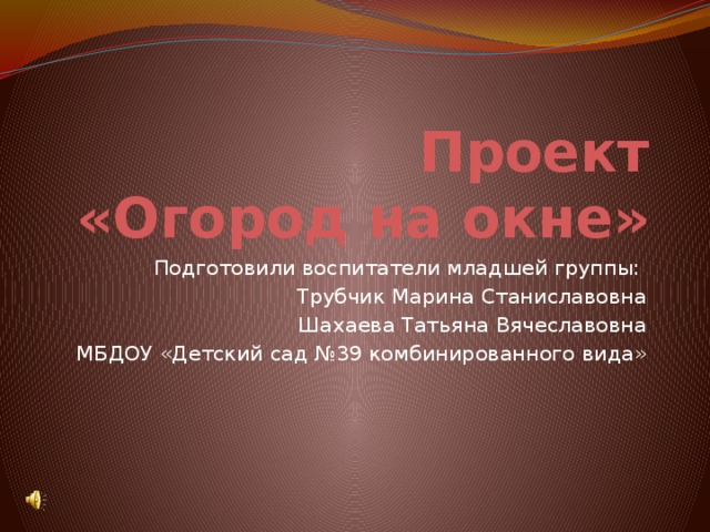 Проект  «Огород на окне» Подготовили воспитатели младшей группы: Трубчик Марина Станиславовна Шахаева Татьяна Вячеславовна МБДОУ «Детский сад №39 комбинированного вида» 
