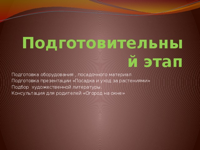 Подготовительный этап Подготовка оборудования , посадочного материал Подготовка презентации «Посадка и уход за растениями» Подбор художественной литературы. Консультация для родителей «Огород на окне» 