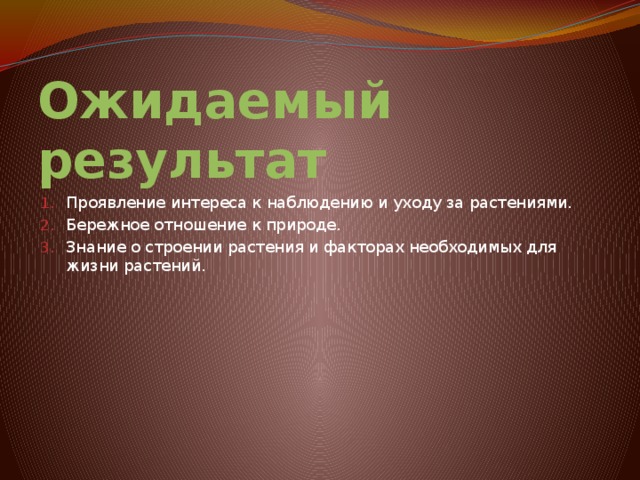 Ожидаемый результат Проявление интереса к наблюдению и уходу за растениями. Бережное отношение к природе. Знание о строении растения и факторах необходимых для жизни растений. 