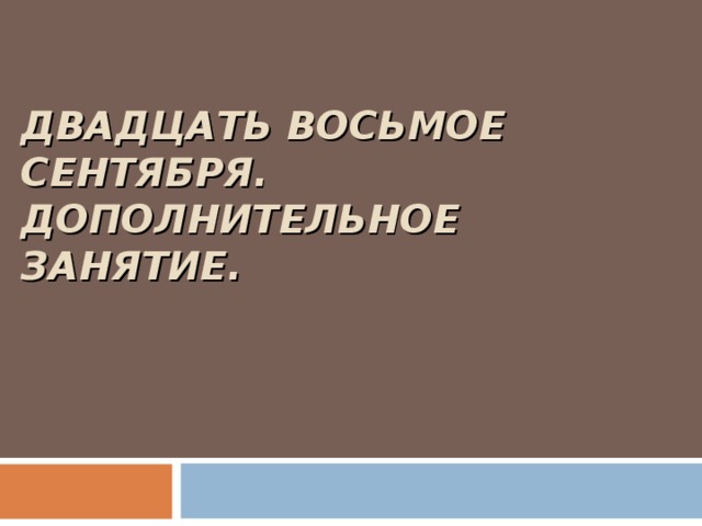 ДВАДЦАТЬ ВОСЬМОЕ СЕНТЯБРЯ.  ДОПОЛНИТЕЛЬНОЕ ЗАНЯТИЕ.    