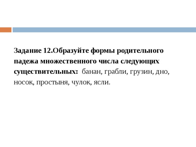 Задание 12.Образуйте формы родительного падежа множественного числа следующих существительных:   банан, грабли, грузин, дно, носок, простыня, чулок, ясли. 