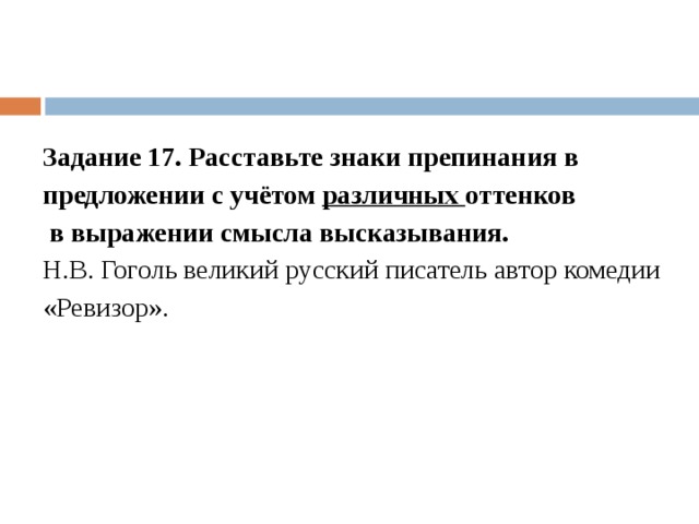 Задание 17. Расставьте знаки препинания в предложении с учётом  различных  оттенков   в выражении смысла высказывания. Н.В. Гоголь великий русский писатель автор комедии «Ревизор».   