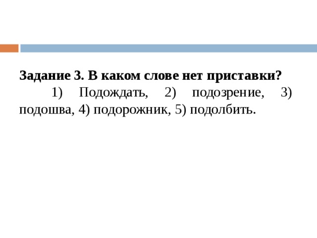 Задание 3. В каком слове нет приставки?    1) Подождать, 2) подозрение, 3) подошва, 4) подорожник, 5) подолбить. 