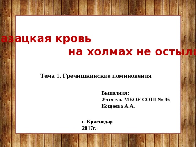  «Казацкая кровь  на холмах не остыла… » Тема 1. Гречишкинские поминовения Выполнил: Учитель МБОУ СОШ № 46 Кощеева А.А. г. Краснодар 2017г. 