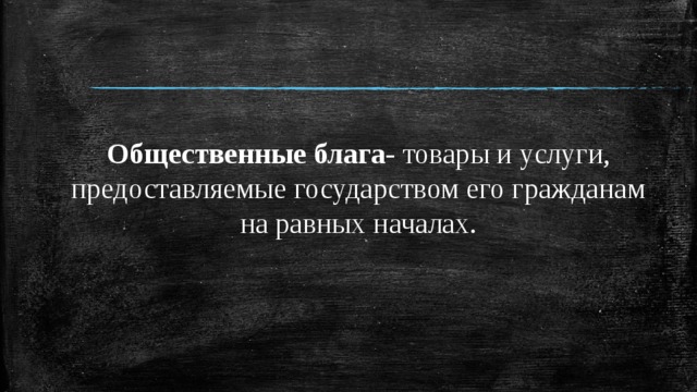 Общественные блага- товары и услуги, предоставляемые государством его гражданам на равных началах. 