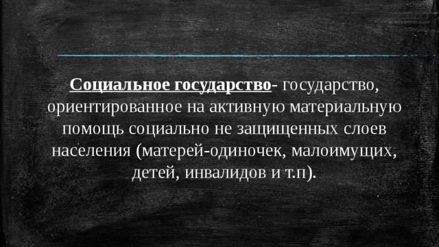 Социальное государство - государство, ориентированное на активную материальную помощь социально не защищенных слоев населения (матерей-одиночек, малоимущих, детей, инвалидов и т.п). 