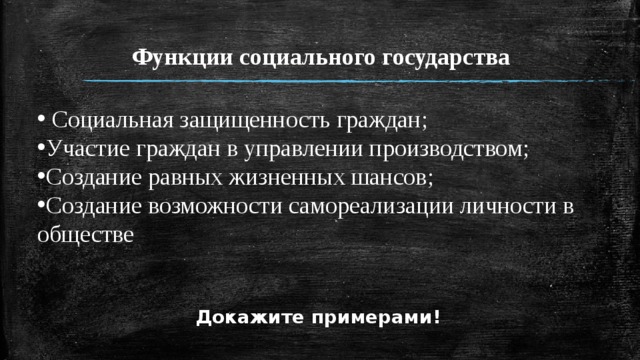 Функции социального государства  Социальная защищенность граждан; Участие граждан в управлении производством; Создание равных жизненных шансов; Создание возможности самореализации личности в обществе  Докажите примерами! 