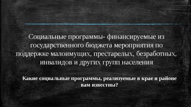 Социальные программы- финансируемые из государственного бюджета мероприятия по поддержке малоимущих, престарелых, безработных, инвалидов и других групп населения Какие социальные программы, реализуемые в крае и районе вам известны? 