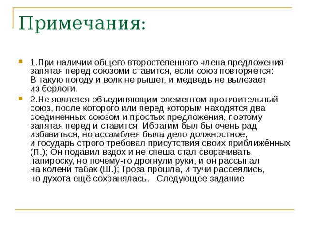 1.При наличии общего второстепенного члена предложения запятая перед союзоми ставится, если союз повторяется: В такую погоду и волк не рыщет, и медведь не вылезает из берлоги. 2.Не является объединяющим элементом противительный союз, после которого или перед которым находятся два соединенных союзом и простых предложения, поэтому запятая перед и ставится: Ибрагим был бы очень рад избавиться, но ассамблея была дело должностное, и государь строго требовал присутствия своих приближённых (П.); Он подавил вздох и не спеша стал сворачивать папироску, но почему-то дрогнули руки, и он рассыпал на колени табак (Ш.); Гроза прошла, и тучи рассеялись, но духота ещё сохранялась.   Следующее задание    