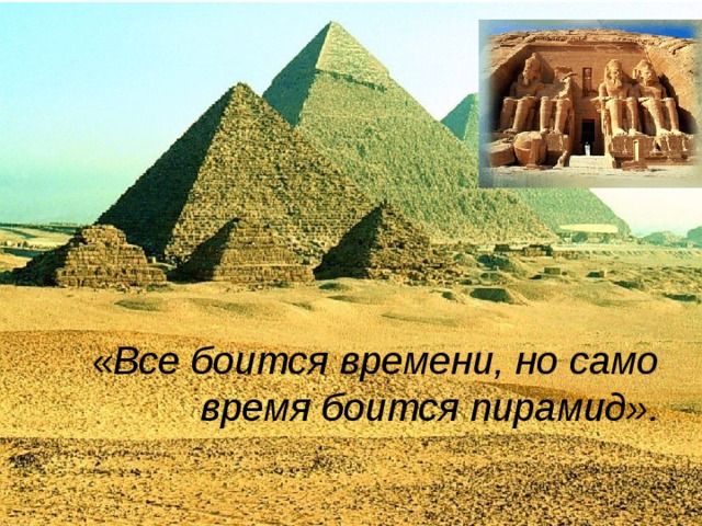 « Все боится времени, но само время боится пирамид». 