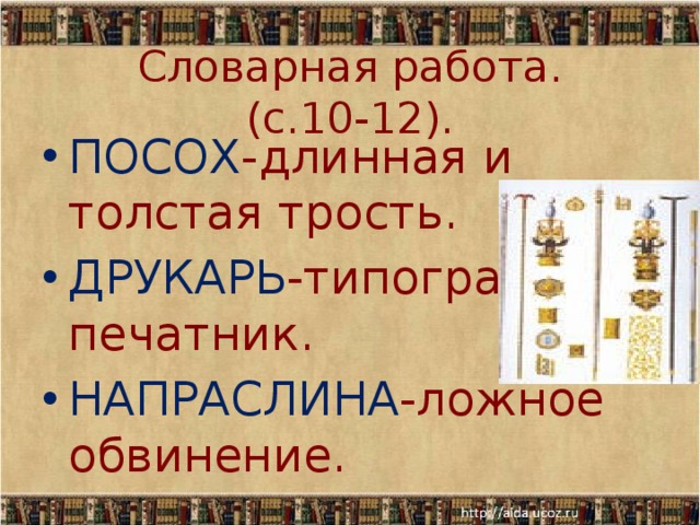  Словарная работа.  (с.10-12). ПОСОХ -длинная и толстая трость. ДРУКАРЬ -типограф, печатник. НАПРАСЛИНА -ложное обвинение. 