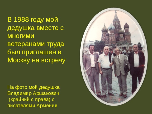 В 1988 году мой дедушка вместе с многими ветеранами труда был приглашен в Москву на встречу На фото мой дедушка Владимир Аршакович  (крайний с права) с писателями Армении  