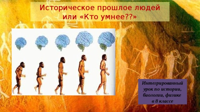 Историческое прошлое людей или «Кто умнее??» Интегрированный урок по истории, биологии, физике в 8 классе 