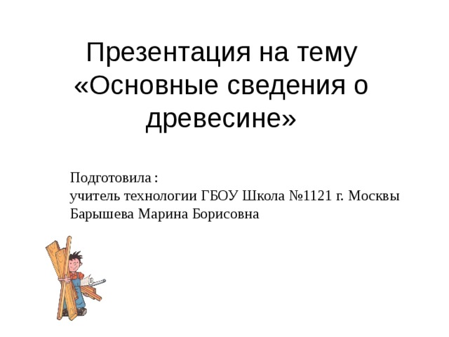 Презентация на тему «Основные сведения о древесине» Подготовила : учитель технологии ГБОУ Школа №1121 г. Москвы Барышева Марина Борисовна 