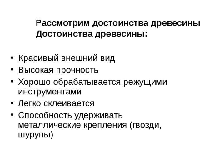 Рассмотрим достоинства древесины Достоинства древесины:  Красивый внешний вид Высокая прочность Хорошо обрабатывается режущими инструментами Легко склеивается Способность удерживать металлические крепления (гвозди, шурупы) 