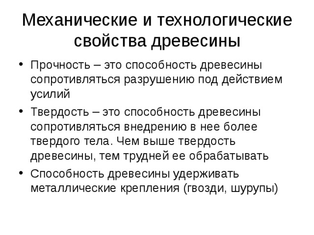 Механические и технологические свойства древесины Прочность – это способность древесины сопротивляться разрушению под действием усилий Твердость – это способность древесины сопротивляться внедрению в нее более твердого тела. Чем выше твердость древесины, тем трудней ее обрабатывать Способность древесины удерживать металлические крепления (гвозди, шурупы) 