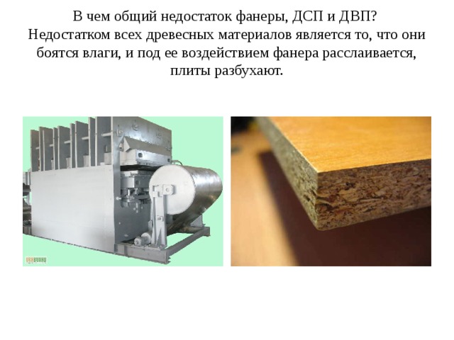 В чем общий недостаток фанеры, ДСП и ДВП?  Недостатком всех древесных материалов является то, что они боятся влаги, и под ее воздействием фанера расслаивается, плиты разбухают. 