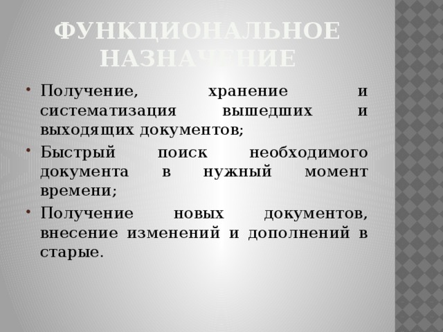 Функциональное назначение Получение, хранение и систематизация вышедших и выходящих документов; Быстрый поиск необходимого документа в нужный момент времени; Получение новых документов, внесение изменений и дополнений в старые. К содержанию 