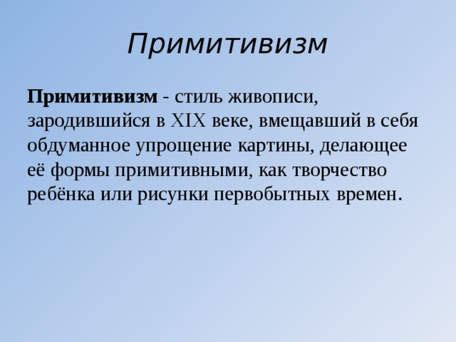 Примитивизм Примитивизм  - стиль живописи, зародившийся в XIX веке, вмещавший в себя обдуманное упрощение картины, делающее её формы примитивными, как творчество ребёнка или рисунки первобытных времен. 