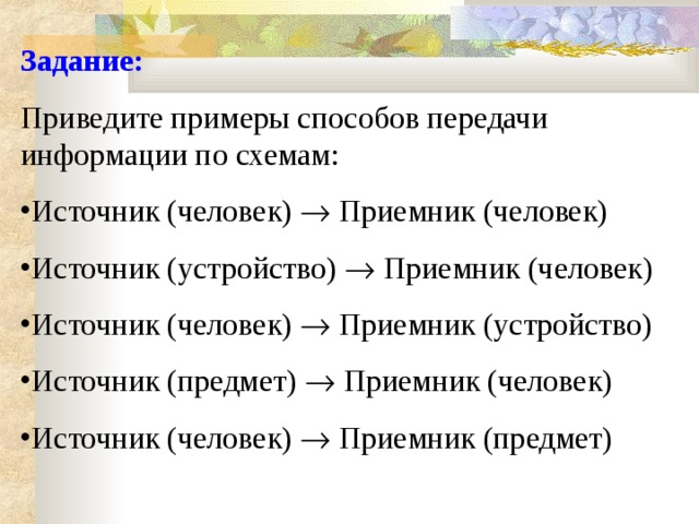 Задание: Приведите примеры способов передачи информации по схемам: Источник (человек)  Приемник (человек) Источник (устройство)  Приемник (человек) Источник (человек)  Приемник (устройство) Источник (предмет)  Приемник (человек) Источник (человек)  Приемник (предмет)  