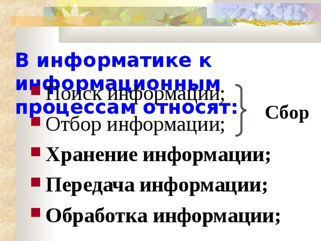 В информатике к информационным процессам относят: Поиск информации; Отбор информации; Хранение информации; Передача информации; Обработка информации; Сбор 