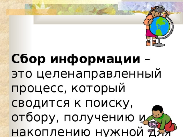 Сбор информации –  это целенаправленный процесс, который сводится к поиску, отбору, получению и накоплению нужной для дальнейшего использования информации. 