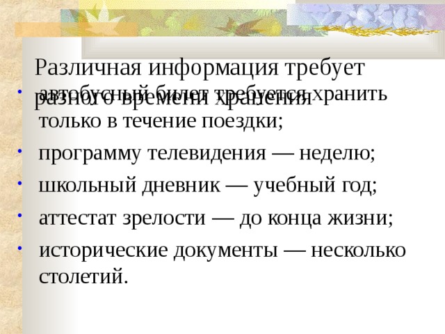 Различная информация требует разного времени хранения    автобусный билет требуется хранить только в течение поездки; программу телевидения — неделю; школьный дневник — учебный год; аттестат зрелости — до конца жизни; исторические документы — несколько столетий. 