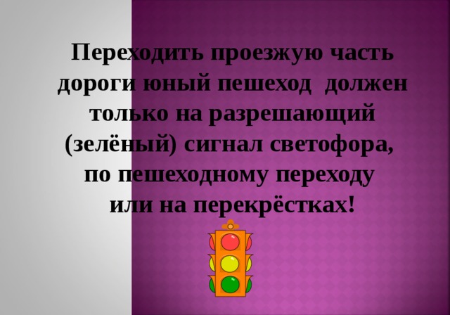 Переходить проезжую часть дороги юный пешеход должен только на разрешающий (зелёный) сигнал светофора, по пешеходному переходу или на перекрёстках! 