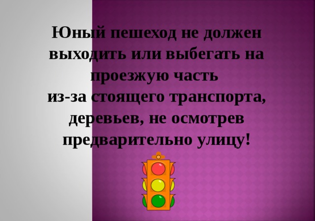 Юный пешеход не должен выходить или выбегать на проезжую часть из-за стоящего транспорта, деревьев, не осмотрев предварительно улицу! 