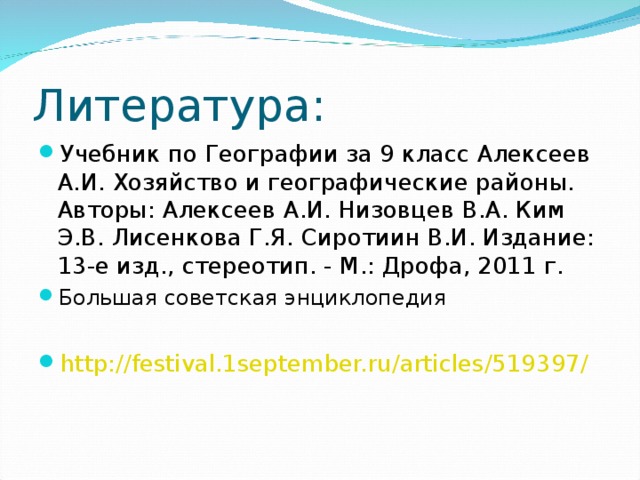 Литература: Учебник по Географии за 9 класс Алексеев А.И. Хозяйство и географические районы. Авторы: Алексеев А.И. Низовцев В.А. Ким Э.В. Лисенкова Г.Я. Сиротиин В.И. Издание: 13-е изд., стереотип. - М.: Дрофа, 2011 г. Большая советская энциклопедия  http://festival.1september.ru/articles/519397/  