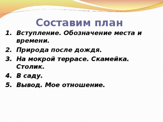 Составим план Вступление. Обозначение места и времени. Природа после дождя . На мокрой террасе. Скамейка. Столик. В саду. Вывод. Мое отношение.  