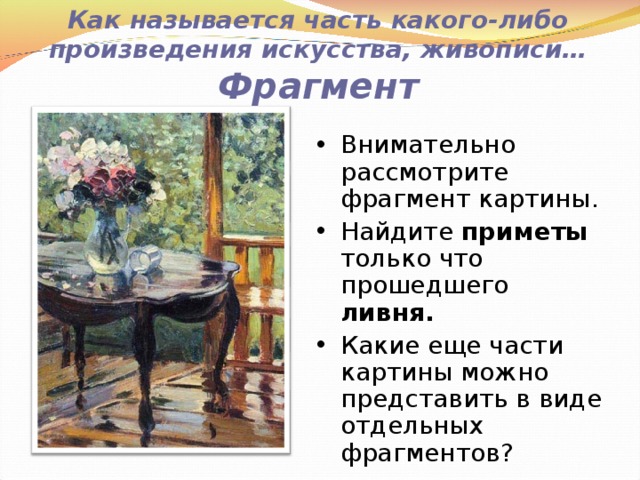 Как называется часть какого-либо произведения искусства, живописи… Фрагмент Внимательно рассмотрите фрагмент картины. Найдите приметы только что прошедшего ливня. Какие еще части картины можно представить в виде отдельных фрагментов? 