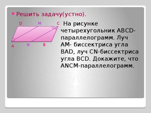 Решить задачу(устно).  На рисунке четырехугольник АВСD- параллелограмм. Луч АМ- биссектриса угла ВАD, луч СN-биссектриса угла ВСD. Докажите, что АNСМ-параллелограмм. М D С В N А 