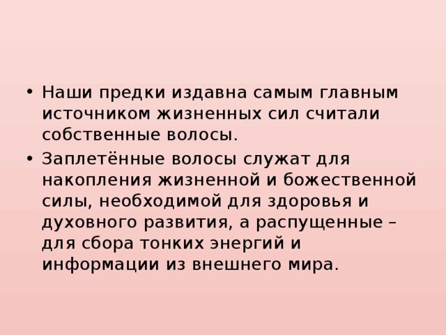 Наши предки издавна самым главным источником жизненных сил считали собственные волосы. Заплетённые волосы служат для накопления жизненной и божественной силы, необходимой для здоровья и духовного развития, а распущенные – для сбора тонких энергий и информации из внешнего мира. 