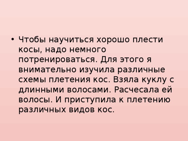 Чтобы научиться хорошо плести косы, надо немного потренироваться. Для этого я внимательно изучила различные схемы плетения кос. Взяла куклу с длинными волосами. Расчесала ей волосы. И приступила к плетению различных видов кос. 