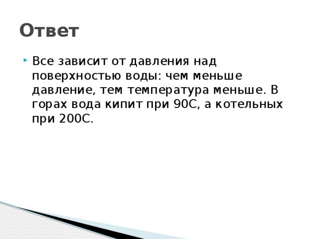 Ответ Все зависит от давления над поверхностью воды: чем меньше давление, тем температура меньше. В горах вода кипит при 90С, а котельных при 200С. 