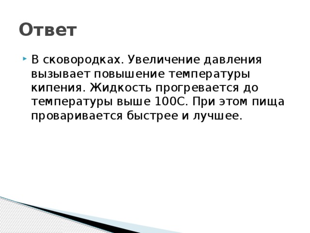 Ответ В сковородках. Увеличение давления вызывает повышение температуры кипения. Жидкость прогревается до температуры выше 100С. При этом пища проваривается быстрее и лучшее. 