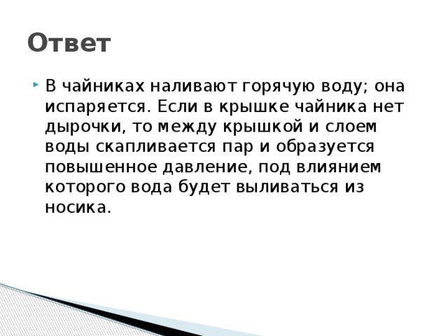 Ответ В чайниках наливают горячую воду; она испаряется. Если в крышке чайника нет дырочки, то между крышкой и слоем воды скапливается пар и образуется повышенное давление, под влиянием которого вода будет выливаться из носика. 