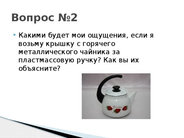Вопрос №2 Какими будет мои ощущения, если я возьму крышку с горячего металлического чайника за пластмассовую ручку? Как вы их объясните? 