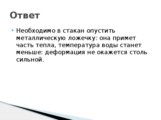 Ответ Необходимо в стакан опустить металлическую ложечку: она примет часть тепла, температура воды станет меньше: деформация не окажется столь сильной. 