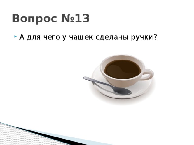 Вопрос №13 А для чего у чашек сделаны ручки? 